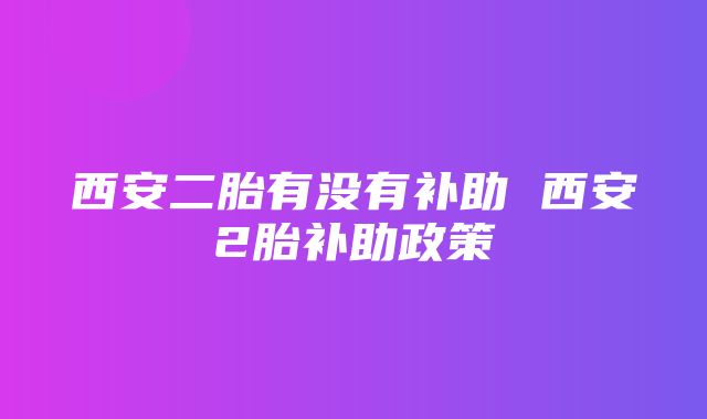 西安二胎有没有补助 西安2胎补助政策