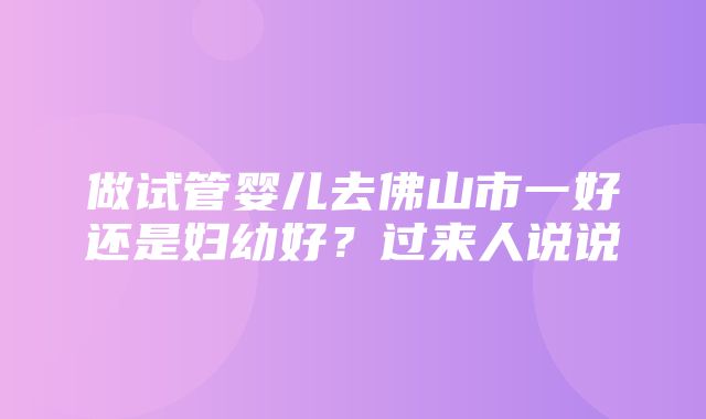 做试管婴儿去佛山市一好还是妇幼好？过来人说说