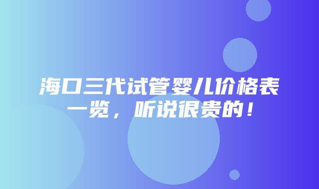 海口三代试管婴儿价格表一览，听说很贵的！