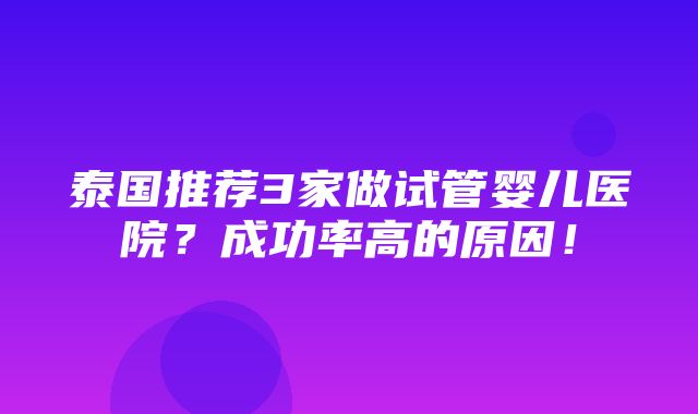 泰国推荐3家做试管婴儿医院？成功率高的原因！