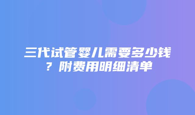 三代试管婴儿需要多少钱？附费用明细清单