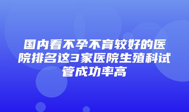 国内看不孕不育较好的医院排名这3家医院生殖科试管成功率高