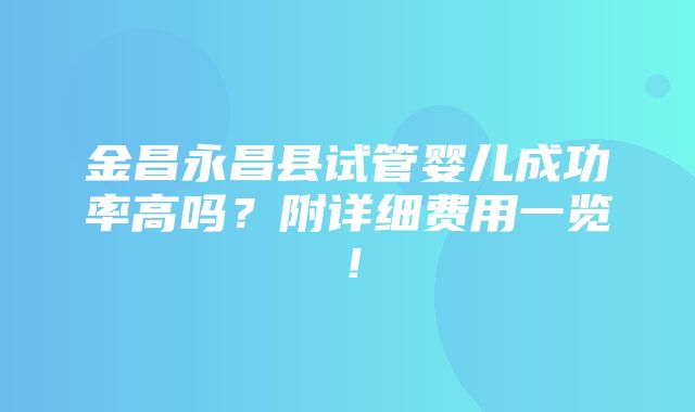 金昌永昌县试管婴儿成功率高吗？附详细费用一览！