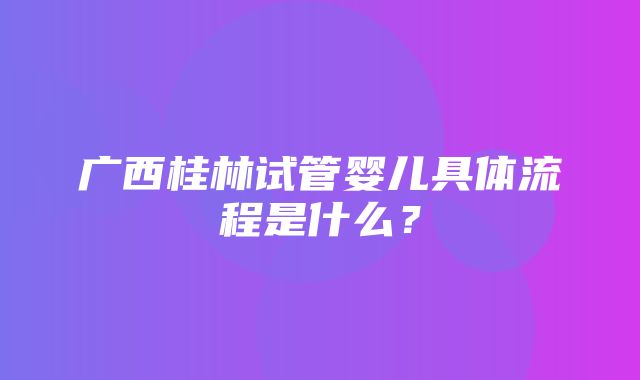 广西桂林试管婴儿具体流程是什么？