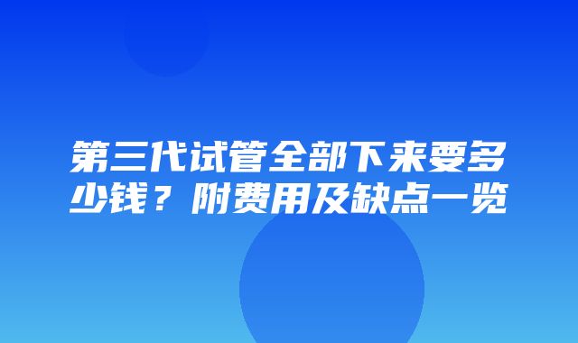 第三代试管全部下来要多少钱？附费用及缺点一览