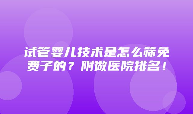 试管婴儿技术是怎么筛免费子的？附做医院排名！