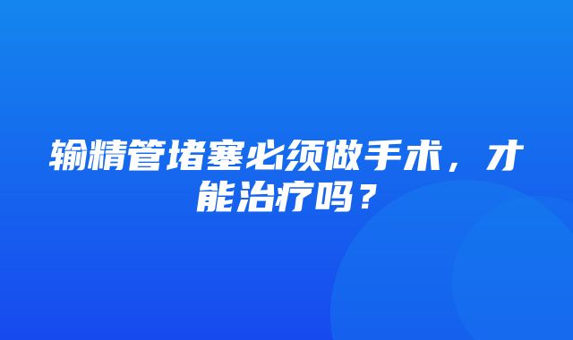 输精管堵塞必须做手术，才能治疗吗？