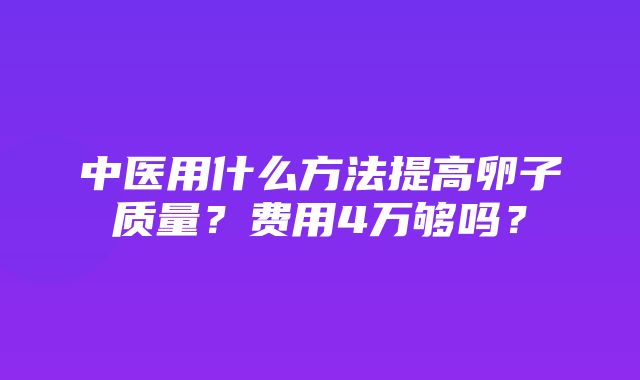 中医用什么方法提高卵子质量？费用4万够吗？