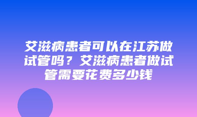 艾滋病患者可以在江苏做试管吗？艾滋病患者做试管需要花费多少钱