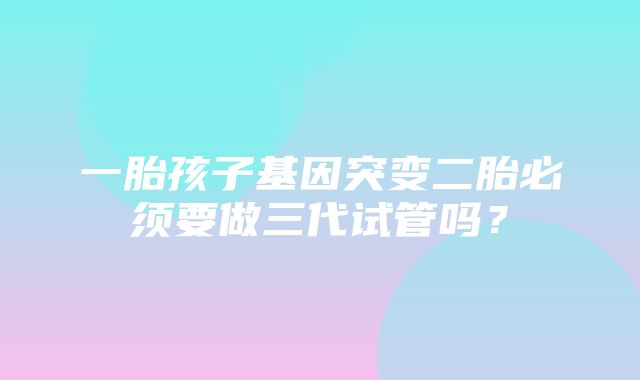 一胎孩子基因突变二胎必须要做三代试管吗？