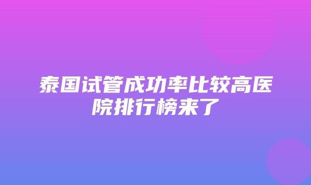 泰国试管成功率比较高医院排行榜来了