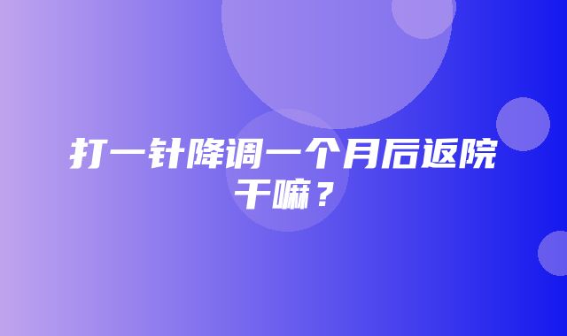 打一针降调一个月后返院干嘛？