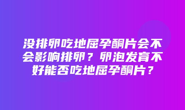 没排卵吃地屈孕酮片会不会影响排卵？卵泡发育不好能否吃地屈孕酮片？