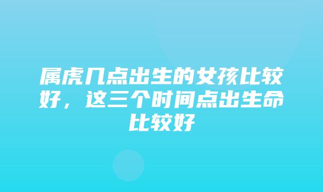 属虎几点出生的女孩比较好，这三个时间点出生命比较好