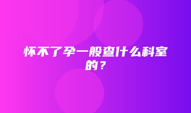 怀不了孕一般查什么科室的？