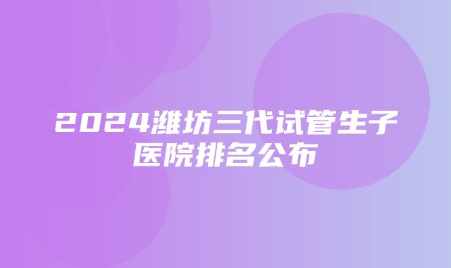 2024潍坊三代试管生子医院排名公布