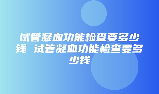 试管凝血功能检查要多少钱 试管凝血功能检查要多少钱