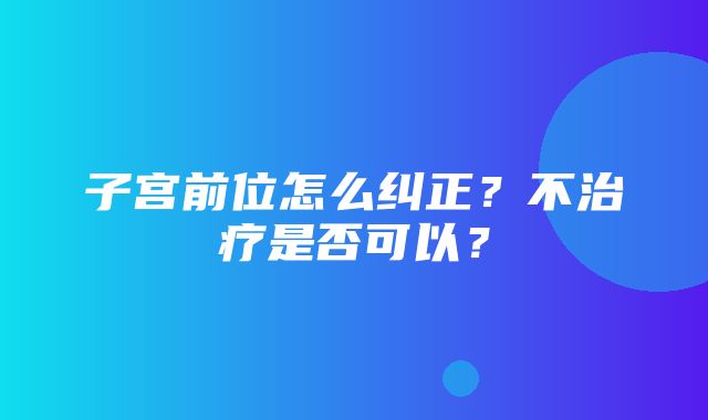 子宫前位怎么纠正？不治疗是否可以？