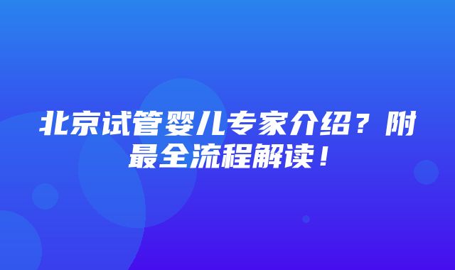 北京试管婴儿专家介绍？附最全流程解读！