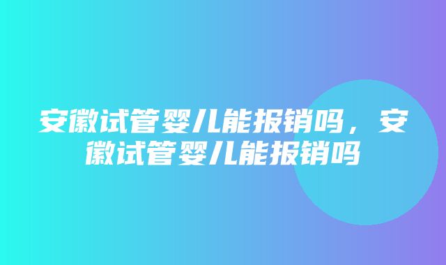 安徽试管婴儿能报销吗，安徽试管婴儿能报销吗