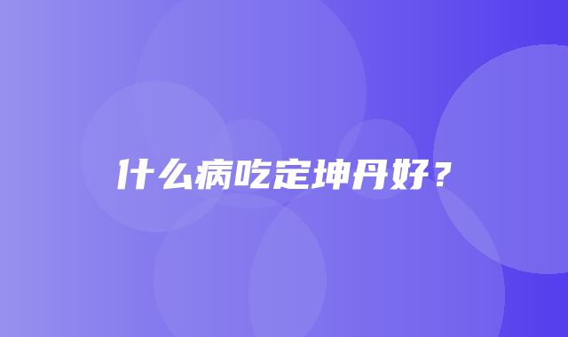 什么病吃定坤丹好？