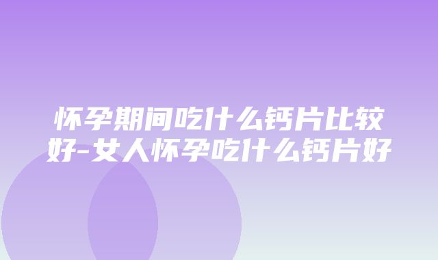 怀孕期间吃什么钙片比较好-女人怀孕吃什么钙片好