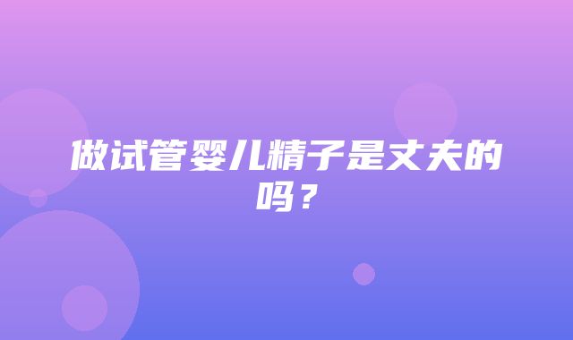 做试管婴儿精子是丈夫的吗？