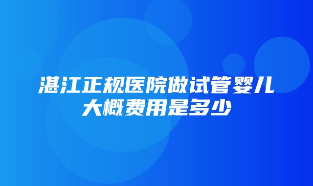 湛江正规医院做试管婴儿大概费用是多少