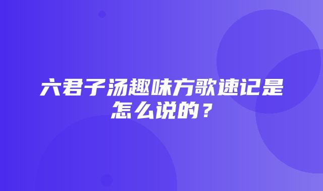 六君子汤趣味方歌速记是怎么说的？