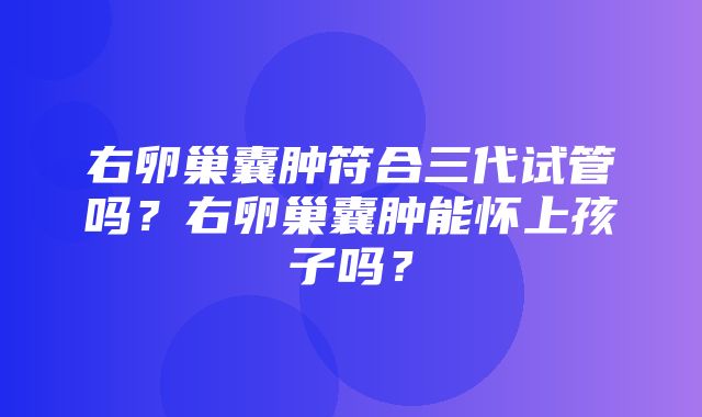 右卵巢囊肿符合三代试管吗？右卵巢囊肿能怀上孩子吗？