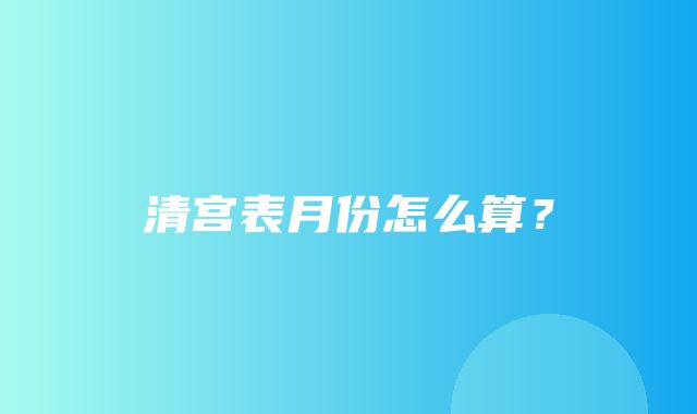 清宫表月份怎么算？