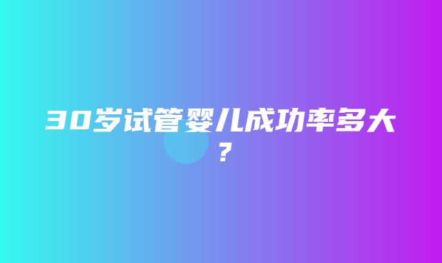 30岁试管婴儿成功率多大？