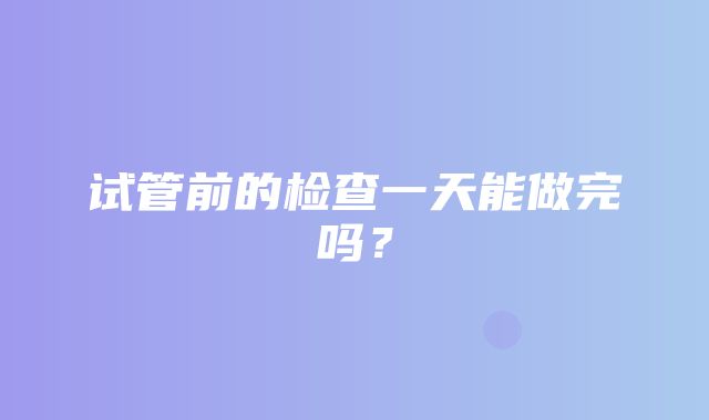 试管前的检查一天能做完吗？