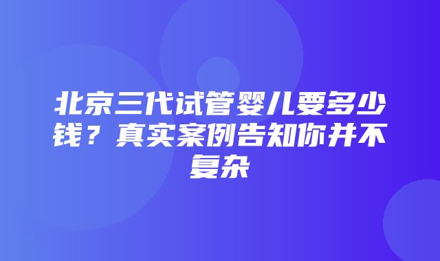 北京三代试管婴儿要多少钱？真实案例告知你并不复杂