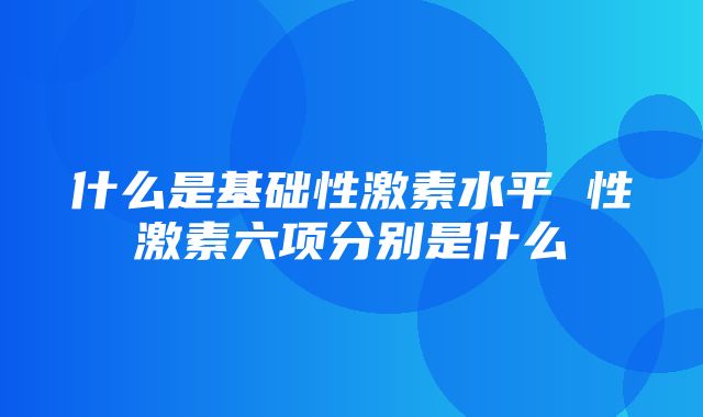 什么是基础性激素水平 性激素六项分别是什么