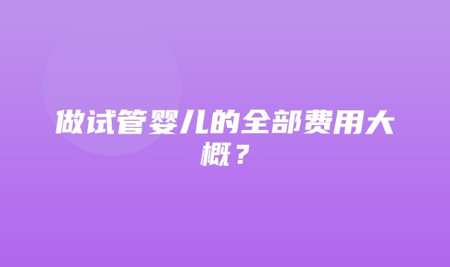 做试管婴儿的全部费用大概？