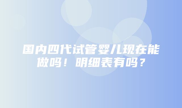 国内四代试管婴儿现在能做吗！明细表有吗？