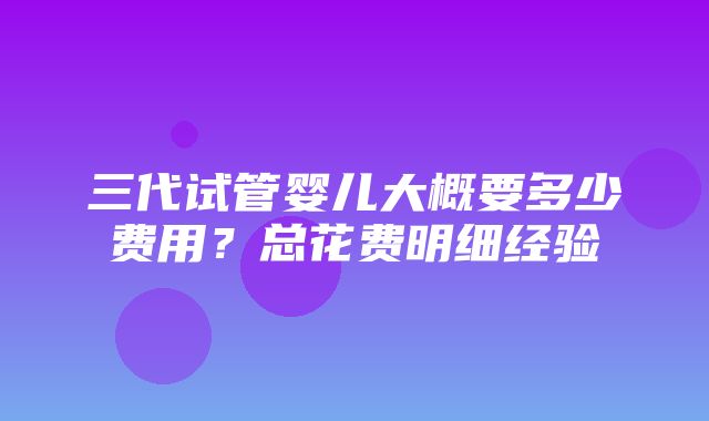 三代试管婴儿大概要多少费用？总花费明细经验