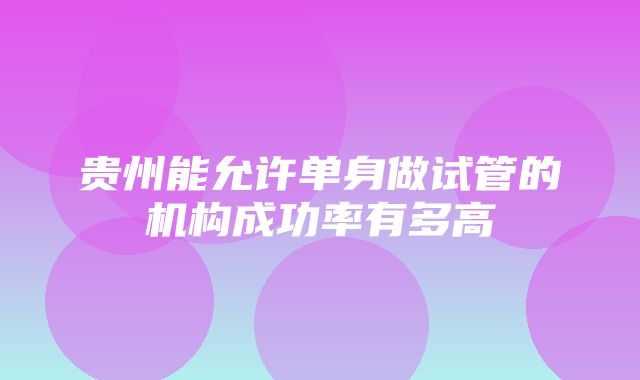 贵州能允许单身做试管的机构成功率有多高