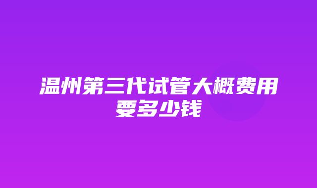 温州第三代试管大概费用要多少钱