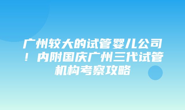 广州较大的试管婴儿公司！内附国庆广州三代试管机构考察攻略