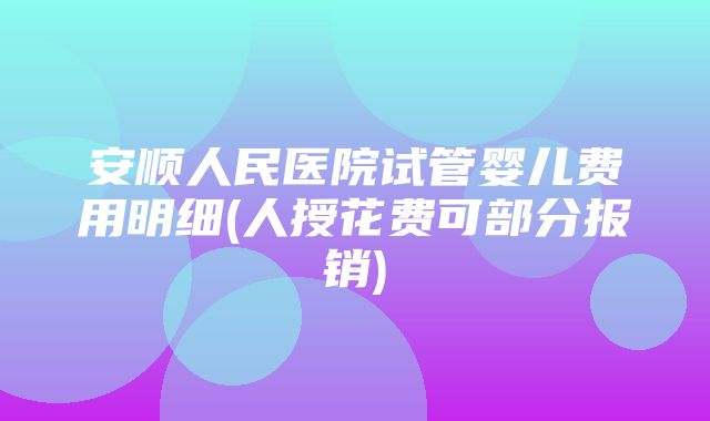 安顺人民医院试管婴儿费用明细(人授花费可部分报销)