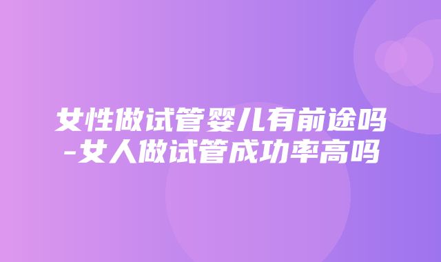 女性做试管婴儿有前途吗-女人做试管成功率高吗