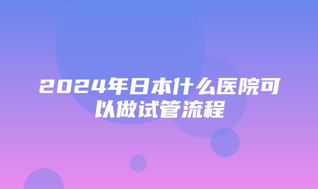 2024年日本什么医院可以做试管流程