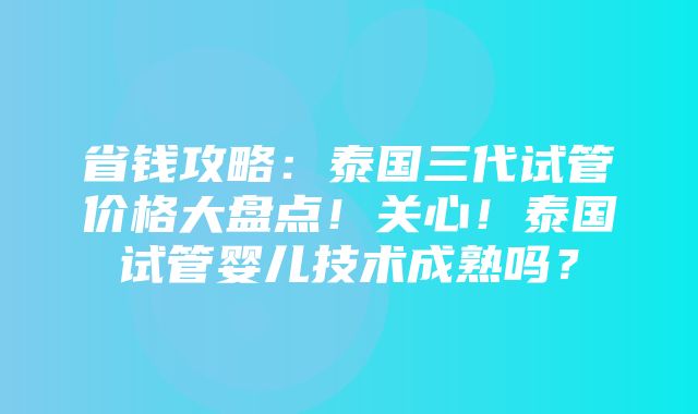 省钱攻略：泰国三代试管价格大盘点！关心！泰国试管婴儿技术成熟吗？