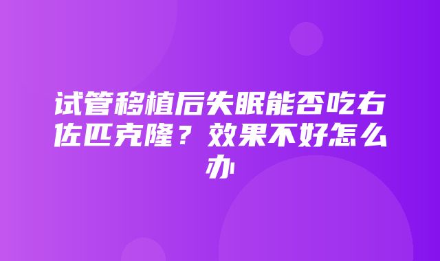 试管移植后失眠能否吃右佐匹克隆？效果不好怎么办