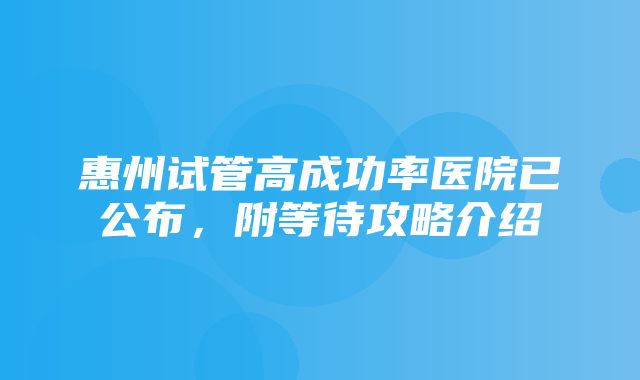 惠州试管高成功率医院已公布，附等待攻略介绍