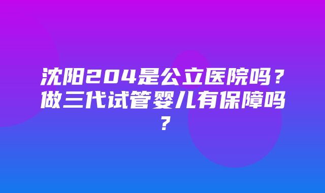 沈阳204是公立医院吗？做三代试管婴儿有保障吗？