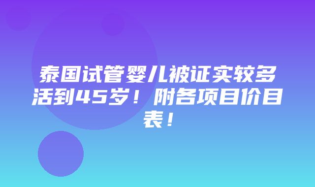 泰国试管婴儿被证实较多活到45岁！附各项目价目表！