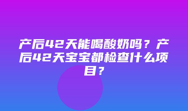 产后42天能喝酸奶吗？产后42天宝宝都检查什么项目？